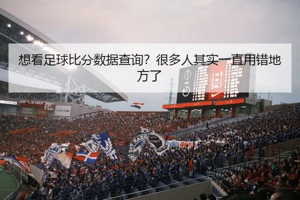 想看足球比分数据查询？很多人其实一直用错地方了