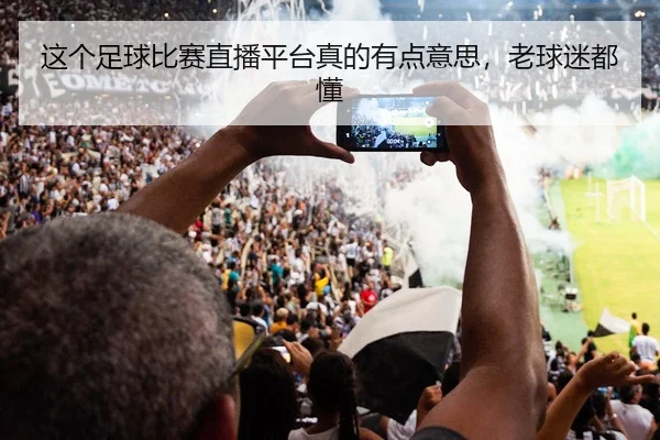 这个足球比赛直播平台真的有点意思，老球迷都懂