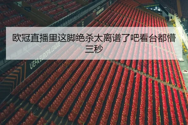 欧冠直播里这脚绝杀太离谱了吧看台都懵三秒