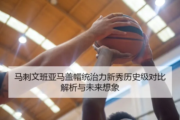 马刺文班亚马盖帽统治力新秀历史级对比解析与未来想象