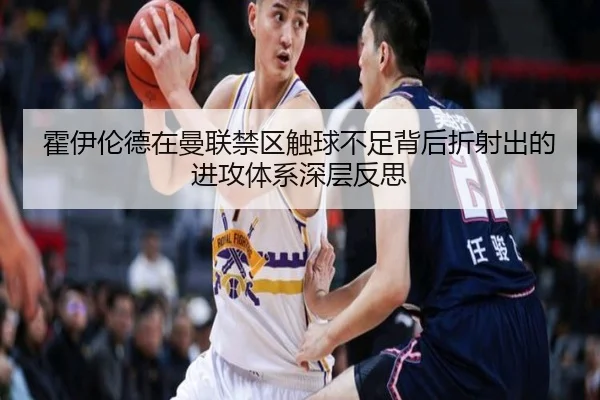 霍伊伦德在曼联禁区触球不足背后折射出的进攻体系深层反思