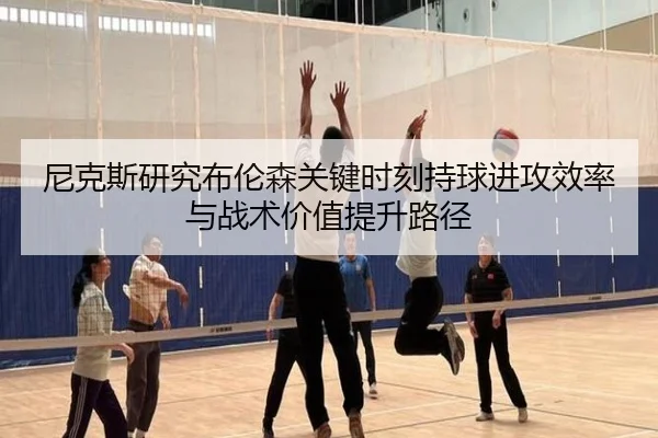 尼克斯研究布伦森关键时刻持球进攻效率与战术价值提升路径