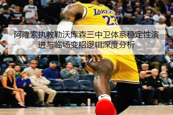 阿隆索执教勒沃库森三中卫体系稳定性演进与临场变招逻辑深度分析