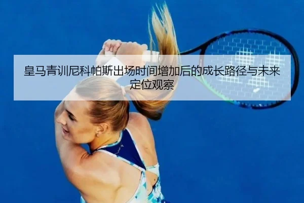 皇马青训尼科帕斯出场时间增加后的成长路径与未来定位观察