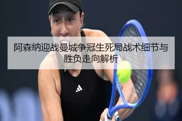 阿森纳迎战曼城争冠生死局战术细节与胜负走向解析