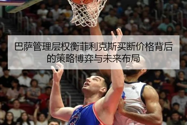 巴萨管理层权衡菲利克斯买断价格背后的策略博弈与未来布局