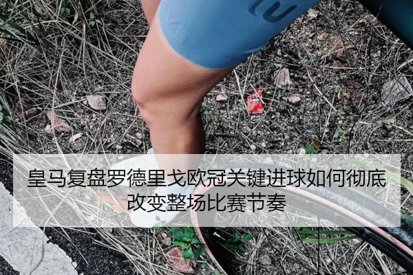 皇马复盘罗德里戈欧冠关键进球如何彻底改变整场比赛节奏