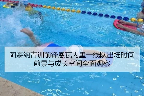 阿森纳青训前锋恩瓦内里一线队出场时间前景与成长空间全面观察