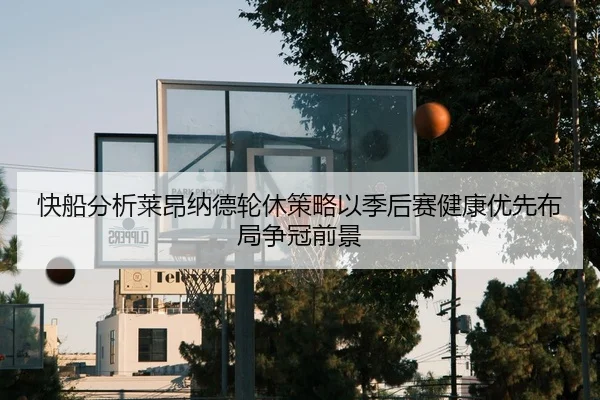 快船分析莱昂纳德轮休策略以季后赛健康优先布局争冠前景