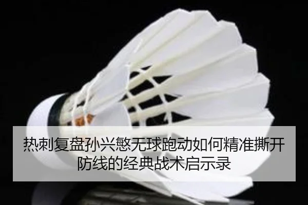 热刺复盘孙兴慜无球跑动如何精准撕开防线的经典战术启示录
