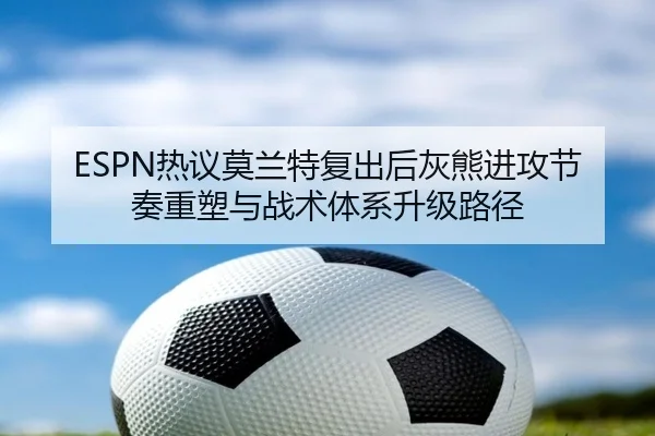 ESPN热议莫兰特复出后灰熊进攻节奏重塑与战术体系升级路径