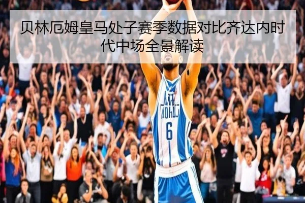 贝林厄姆皇马处子赛季数据对比齐达内时代中场全景解读