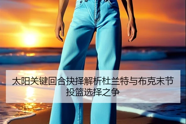 太阳关键回合抉择解析杜兰特与布克末节投篮选择之争