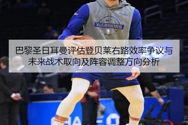 巴黎圣日耳曼评估登贝莱右路效率争议与未来战术取向及阵容调整方向分析