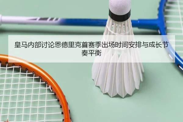 皇马内部讨论恩德里克首赛季出场时间安排与成长节奏平衡