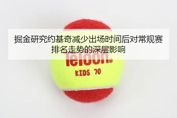 掘金研究约基奇减少出场时间后对常规赛排名走势的深层影响