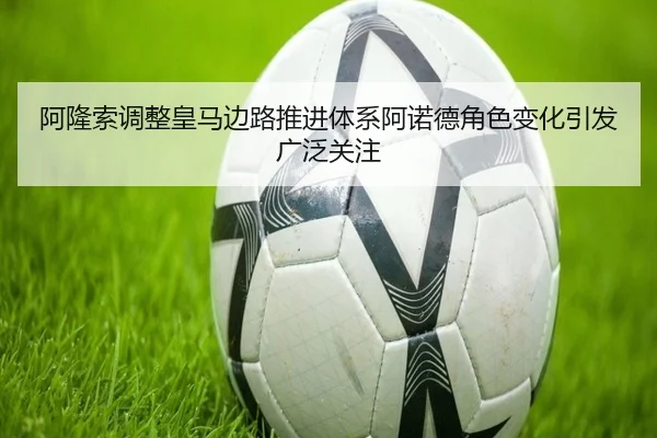 阿隆索调整皇马边路推进体系阿诺德角色变化引发广泛关注
