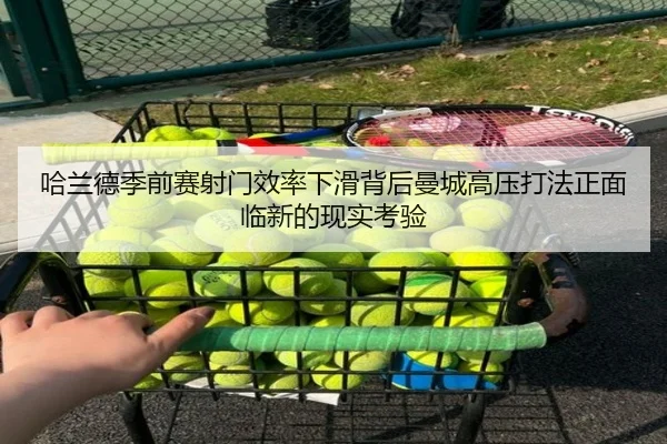 哈兰德季前赛射门效率下滑背后曼城高压打法正面临新的现实考验
