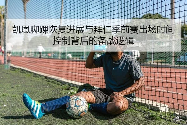 凯恩脚踝恢复进展与拜仁季前赛出场时间控制背后的备战逻辑